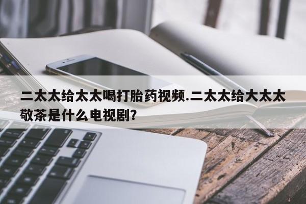 米非司酮片在线购买微信二太太给太太喝打胎药视频.二太太给大太太敬茶是什么电视剧？