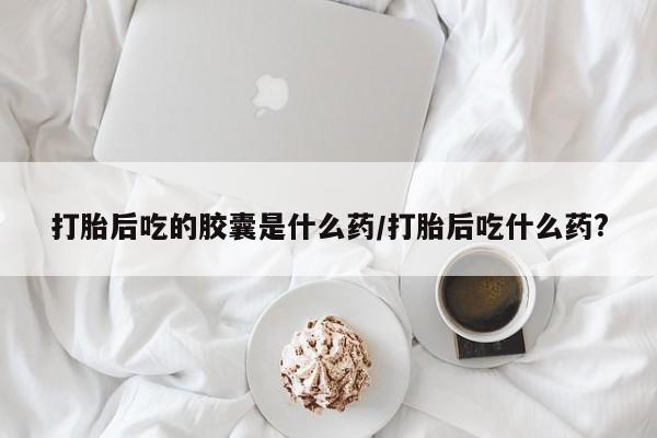 米非司酮片在线购买微信打胎后吃的胶囊是什么药/打胎后吃什么药?