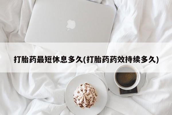 米非司酮片在线购买微信打胎药最短休息多久(打胎药药效持续多久)