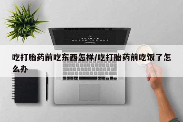 米非司酮片在线购买微信吃打胎药前吃东西怎样/吃打胎药前吃饭了怎么办