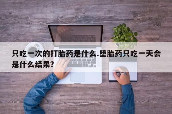 米非司酮片在线购买微信只吃一次的打胎药是什么.堕胎药只吃一天会是什么结果？