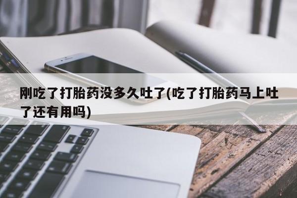 米非司酮片在线购买微信刚吃了打胎药没多久吐了(吃了打胎药马上吐了还有用吗)