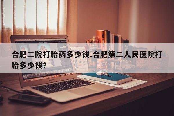 米非司酮片在线购买微信合肥二院打胎药多少钱.合肥第二人民医院打胎多少钱？