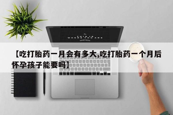 米非司酮片在线购买微信【吃打胎药一月会有多大,吃打胎药一个月后怀孕孩子能要吗】