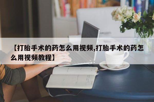 米非司酮片在线购买微信【打胎手术的药怎么用视频,打胎手术的药怎么用视频教程】