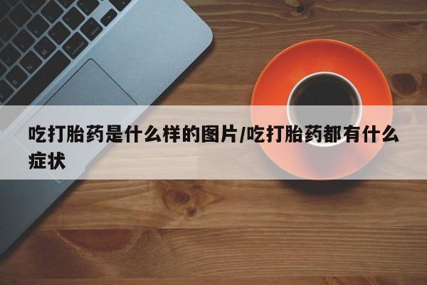 米非司酮片在线购买微信吃打胎药是什么样的图片/吃打胎药都有什么症状