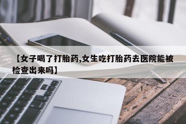 米非司酮片在线购买微信【女子喝了打胎药,女生吃打胎药去医院能被检查出来吗】