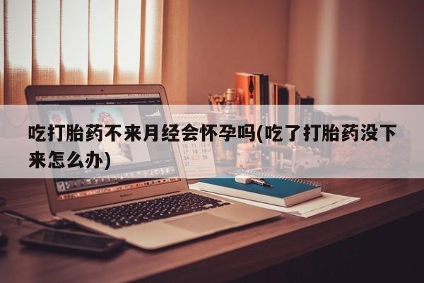 米非司酮片在线购买微信吃打胎药不来月经会怀孕吗(吃了打胎药没下来怎么办)