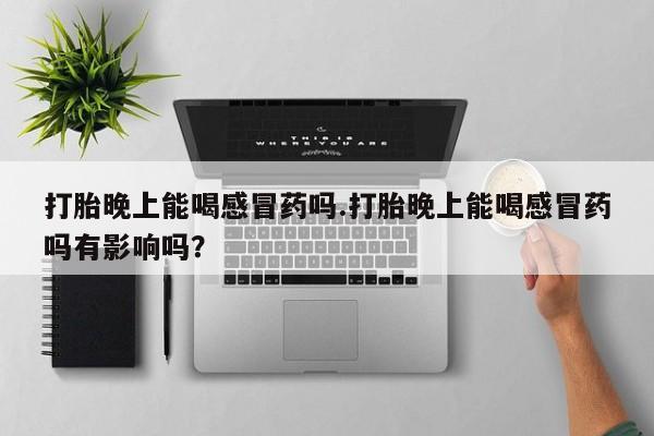米非司酮片在线购买微信打胎晚上能喝感冒药吗.打胎晚上能喝感冒药吗有影响吗？