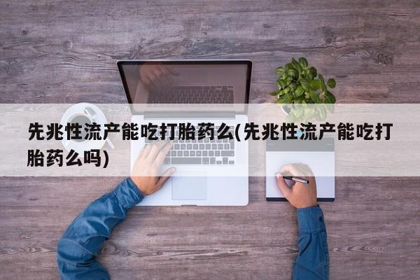 米非司酮片在线购买微信先兆性流产能吃打胎药么(先兆性流产能吃打胎药么吗)
