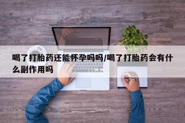 米非司酮片在线购买微信喝了打胎药还能怀孕吗吗/喝了打胎药会有什么副作用吗