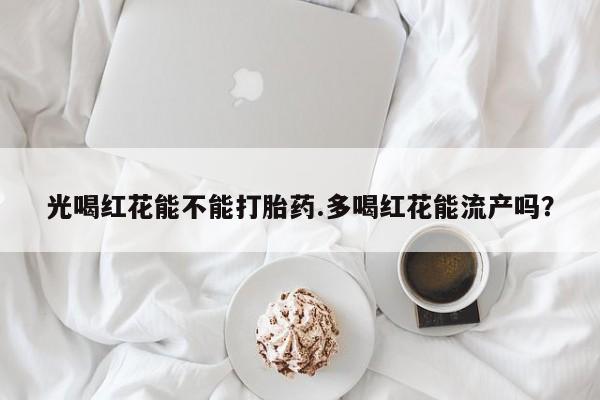 米非司酮片在线购买微信光喝红花能不能打胎药.多喝红花能流产吗？