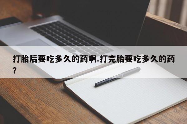 米非司酮片在线购买微信打胎后要吃多久的药啊.打完胎要吃多久的药？