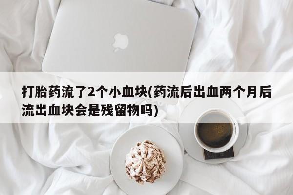 米非司酮片在线购买微信打胎药流了2个小血块(药流后出血两个月后流出血块会是残留物吗)