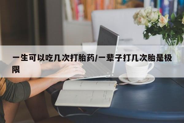 米非司酮片在线购买微信一生可以吃几次打胎药/一辈子打几次胎是极限