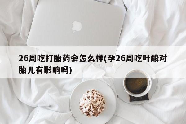 米非司酮片在线购买微信26周吃打胎药会怎么样(孕26周吃叶酸对胎儿有影响吗)