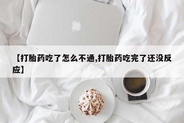 米非司酮片在线购买微信【打胎药吃了怎么不通,打胎药吃完了还没反应】