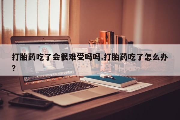 米非司酮片在线购买微信打胎药吃了会很难受吗吗.打胎药吃了怎么办？