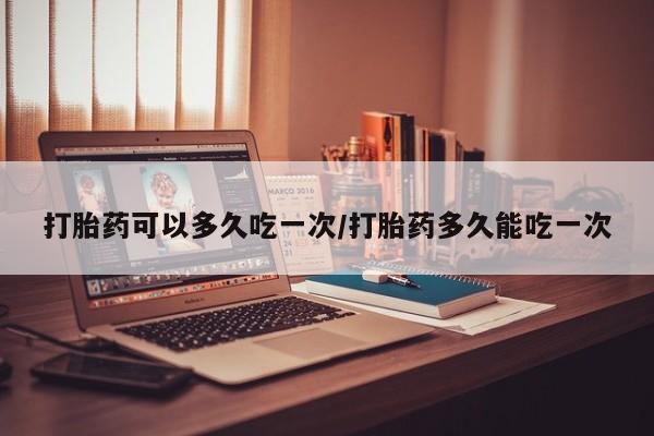 米非司酮片在线购买微信打胎药可以多久吃一次/打胎药多久能吃一次