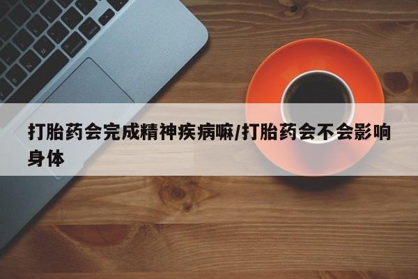 米非司酮片在线购买微信打胎药会完成精神疾病嘛/打胎药会不会影响身体