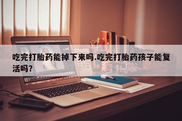 米非司酮片在线购买微信吃完打胎药能掉下来吗.吃完打胎药孩子能复活吗？