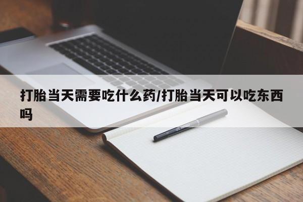 米非司酮片在线购买微信打胎当天需要吃什么药/打胎当天可以吃东西吗