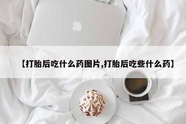 米非司酮片在线购买微信【打胎后吃什么药图片,打胎后吃些什么药】