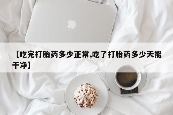 米非司酮片在线购买微信【吃完打胎药多少正常,吃了打胎药多少天能干净】
