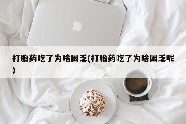 米非司酮片在线购买微信打胎药吃了为啥困乏(打胎药吃了为啥困乏呢)