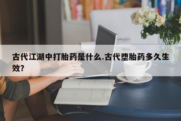 米非司酮片在线购买微信古代江湖中打胎药是什么.古代堕胎药多久生效？
