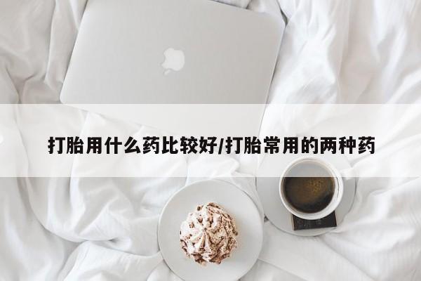 米非司酮片在线购买微信打胎用什么药比较好/打胎常用的两种药