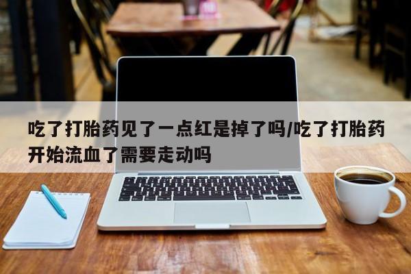 米非司酮片在线购买微信吃了打胎药见了一点红是掉了吗/吃了打胎药开始流血了需要走动吗