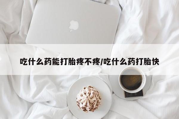 米非司酮片在线购买微信吃什么药能打胎疼不疼/吃什么药打胎快