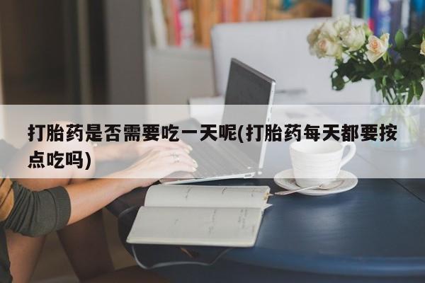 米非司酮片在线购买微信打胎药是否需要吃一天呢(打胎药每天都要按点吃吗)
