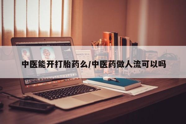 米非司酮片在线购买微信中医能开打胎药么/中医药做人流可以吗