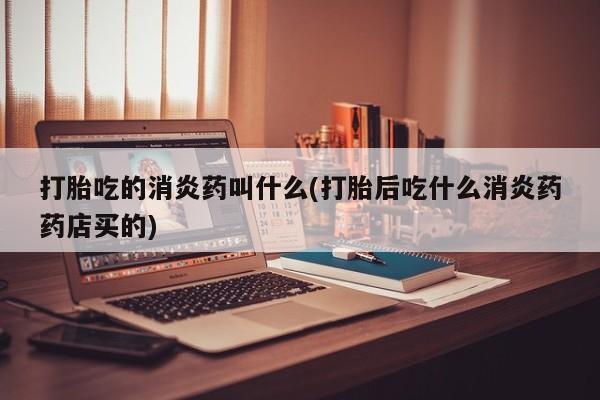 米非司酮片在线购买微信打胎吃的消炎药叫什么(打胎后吃什么消炎药药店买的)