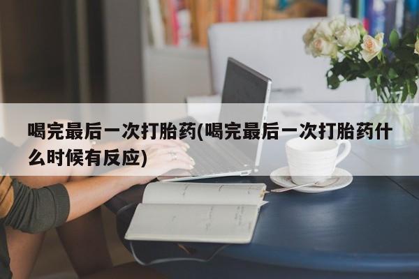 米非司酮片在线购买微信喝完最后一次打胎药(喝完最后一次打胎药什么时候有反应)