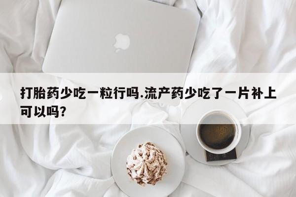 米非司酮片在线购买微信打胎药少吃一粒行吗.流产药少吃了一片补上可以吗？