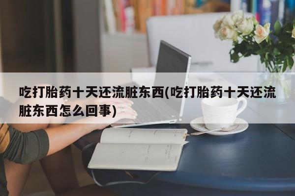 米非司酮片在线购买微信吃打胎药十天还流脏东西(吃打胎药十天还流脏东西怎么回事)