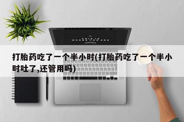 米非司酮片在线购买微信打胎药吃了一个半小时(打胎药吃了一个半小时吐了,还管用吗)