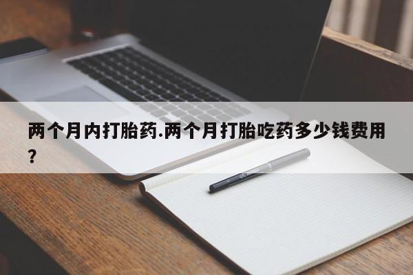 米非司酮片在线购买微信两个月内打胎药.两个月打胎吃药多少钱费用？