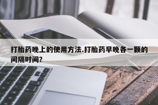 米非司酮片在线购买微信打胎药晚上的使用方法.打胎药早晚各一颗的间隔时间？