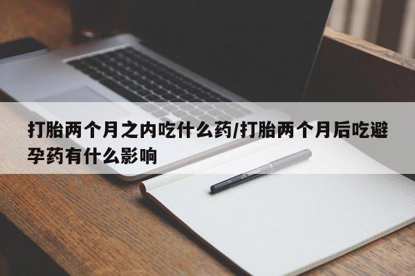 米非司酮片在线购买微信打胎两个月之内吃什么药/打胎两个月后吃避孕药有什么影响