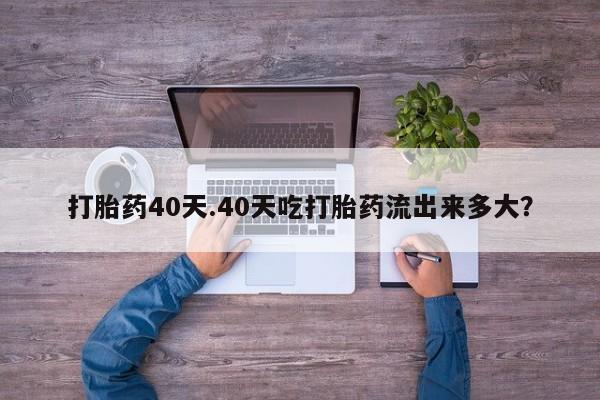 米非司酮片在线购买微信打胎药40天.40天吃打胎药流出来多大？