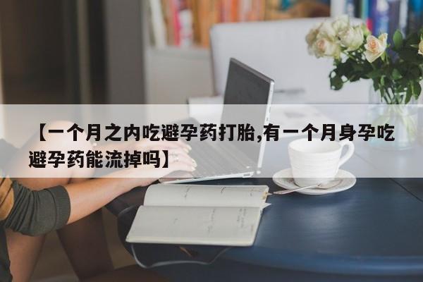 米非司酮片在线购买微信【一个月之内吃避孕药打胎,有一个月身孕吃避孕药能流掉吗】