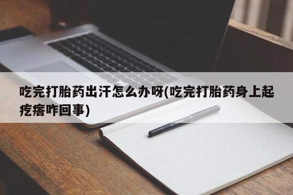 米非司酮片在线购买微信吃完打胎药出汗怎么办呀(吃完打胎药身上起疙瘩咋回事)