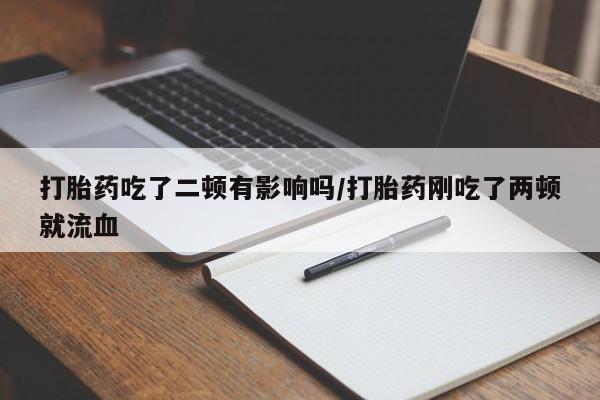米非司酮片在线购买微信打胎药吃了二顿有影响吗/打胎药刚吃了两顿就流血
