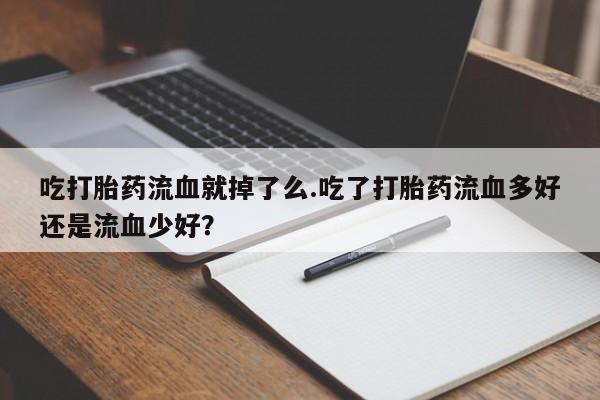 米非司酮片在线购买微信吃打胎药流血就掉了么.吃了打胎药流血多好还是流血少好?