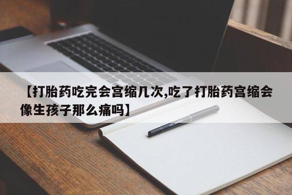 米非司酮片在线购买微信【打胎药吃完会宫缩几次,吃了打胎药宫缩会像生孩子那么痛吗】