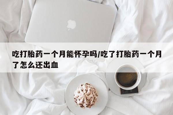 米非司酮片在线购买微信吃打胎药一个月能怀孕吗/吃了打胎药一个月了怎么还出血